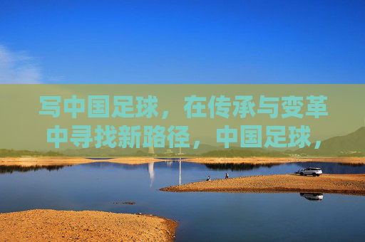 写中国足球，在传承与变革中寻找新路径，中国足球，在传承与变革中寻找新路径