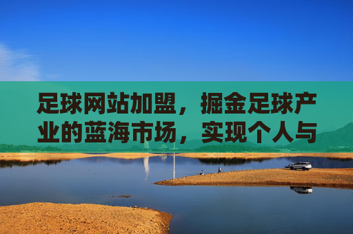 足球网站加盟,掘金足球产业的蓝海市场,实现个人与品牌的双向赋能,足球网站加盟,掘金足球产业蓝海市场,实现个人与品牌的双向赋能
