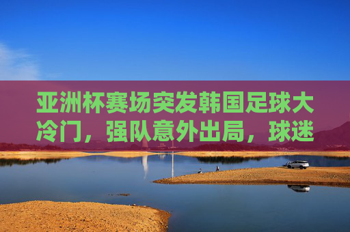 亚洲杯赛场突发韩国足球大冷门,强队意外出局,球迷热议背后是哪些深层次原因?亚洲杯韩国强队意外出局,大冷门背后的深层次原因探析