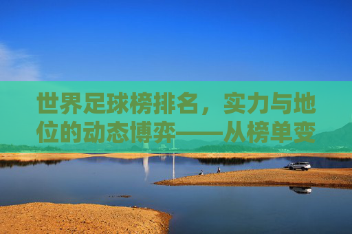 世界足球榜排名，实力与地位的动态博弈——从榜单变化看足球世界的风云变迁，世界足球榜排名，实力与地位的动态博弈——从榜单变化看足球世界的风云变迁