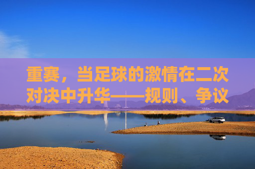 重赛,当足球的激情在二次对决中升华——规则、争议与体育精神的再演绎,重赛,当足球的激情在二次对决中升华——规则、争议与体育精神的再演绎