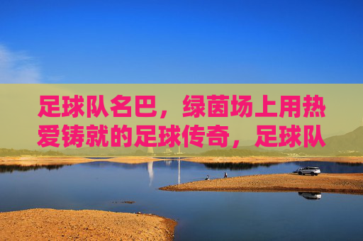 足球队名巴，绿茵场上用热爱铸就的足球传奇，足球队名巴，绿茵场上用热爱铸就的足球传奇