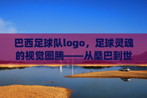 巴西足球队logo，足球灵魂的视觉图腾——从桑巴到世界的百年印记，巴西足球队logo，足球灵魂的视觉图腾——从桑巴到世界的百年印记
