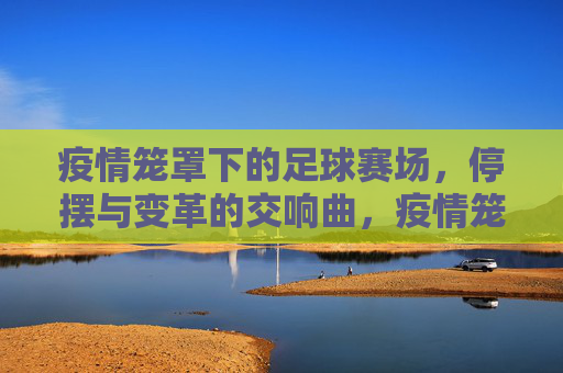 疫情笼罩下的足球赛场，停摆与变革的交响曲，疫情笼罩下的足球赛场，停摆与变革的交响曲