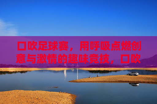 口吹足球赛，用呼吸点燃创意与激情的趣味竞技，口吹足球赛，用呼吸点燃创意与激情的趣味竞技