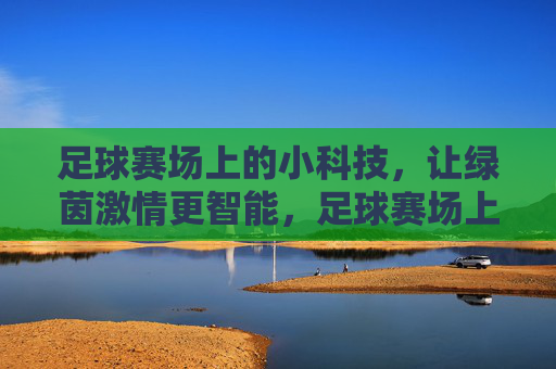 足球赛场上的小科技，让绿茵激情更智能，足球赛场上的小科技，让绿茵激情更智能