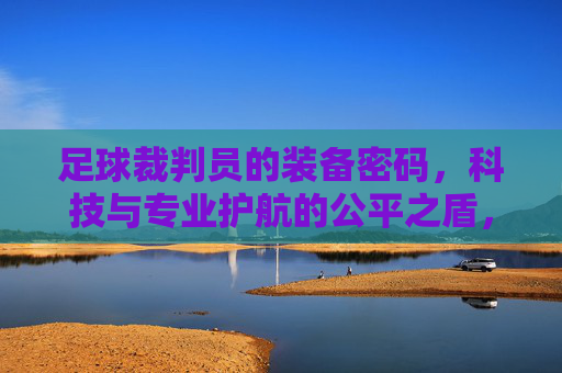 足球裁判员的装备密码,科技与专业护航的公平之盾,足球裁判员的装备密码,科技与专业护航的公平之盾