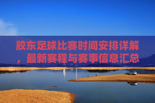 胶东足球比赛时间安排详解，最新赛程与赛事信息汇总，胶东足球比赛时间安排详解，最新赛程与赛事信息汇总