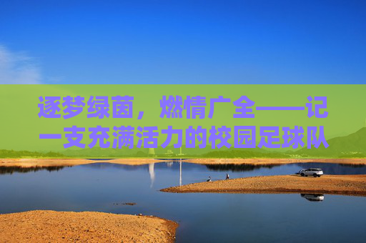 逐梦绿茵，燃情广全——记一支充满活力的校园足球队，逐梦绿茵，燃情广全——记一支充满活力的校园足球队