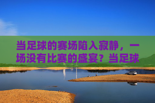 当足球的赛场陷入寂静,一场没有比赛的盛宴?当足球的赛场陷入寂静,一场没有比赛的盛宴?