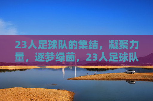 23人足球队的集结，凝聚力量，逐梦绿茵，23人足球队集结，凝聚力量，逐梦绿茵