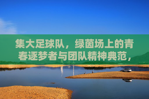集大足球队，绿茵场上的青春逐梦者与团队精神典范，集大足球队，绿茵场上的青春逐梦者与团队精神典范