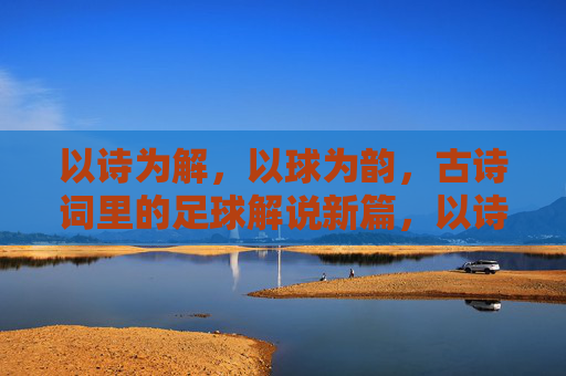 以诗为解,以球为韵,古诗词里的足球解说新篇,以诗为解,以球为韵,古诗词里的足球解说新篇