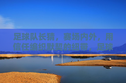 足球队长猜，赛场内外，用信任编织默契的纽带，足球队长，赛场内外，用信任编织默契的纽带