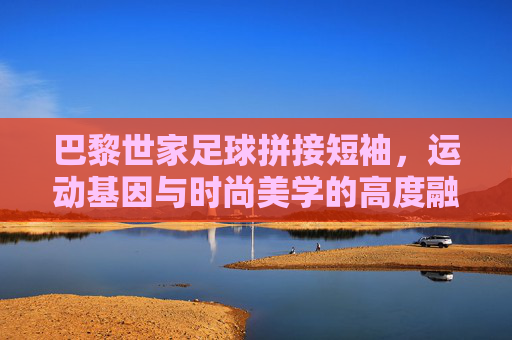 巴黎世家足球拼接短袖，运动基因与时尚美学的高度融合，打造潮流新标杆，巴黎世家足球拼接短袖，运动基因与时尚美学的高度融合，打造潮流新标杆