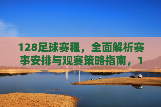 128足球赛程，全面解析赛事安排与观赛策略指南，128足球赛程，全面解析赛事安排与观赛策略指南
