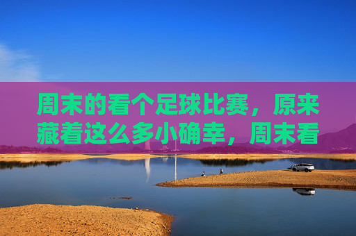 周末的看个足球比赛，原来藏着这么多小确幸，周末看球，原来藏着这么多小确幸