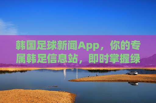 韩国足球新闻App，你的专属韩足信息站，即时掌握绿茵场上的每一个精彩瞬间