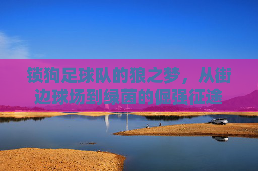 锁狗足球队的狼之梦，从街边球场到绿茵的倔强征途