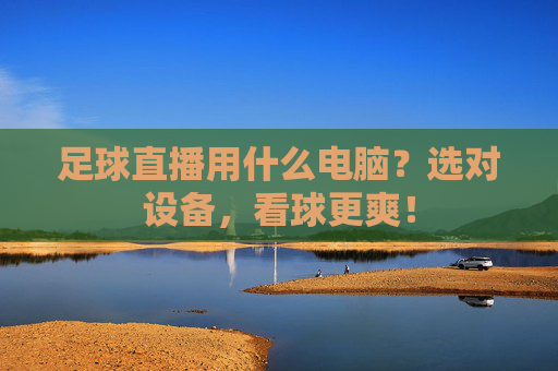 足球直播用什么电脑?选对设备,看球更爽!
