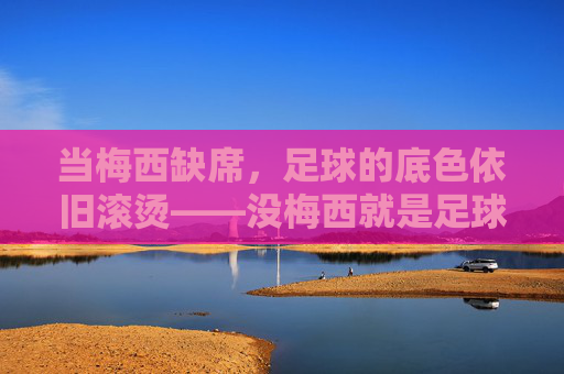 当梅西缺席,足球的底色依旧滚烫——没梅西就是足球