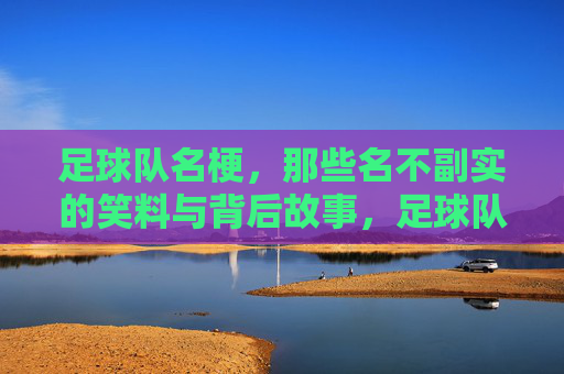 足球队名梗,那些名不副实的笑料与背后故事,足球队名梗,那些名不副实的笑料与背后故事