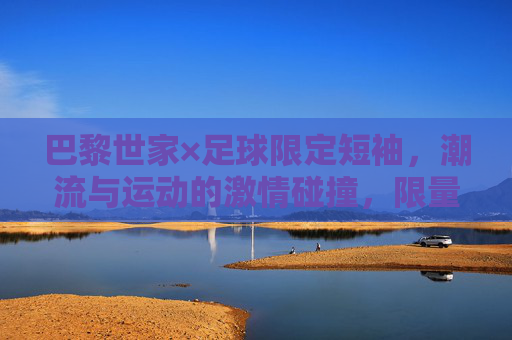巴黎世家×足球限定短袖，潮流与运动的激情碰撞，限量款里的时尚宣言