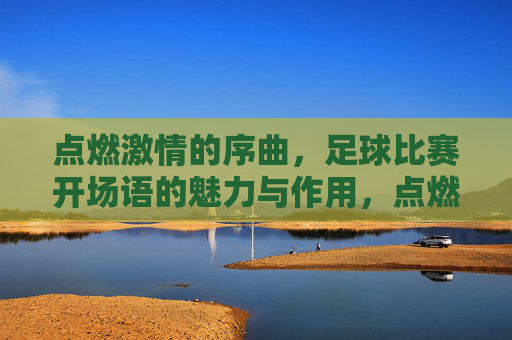 点燃激情的序曲,足球比赛开场语的魅力与作用,点燃激情的序曲,足球比赛开场语的魅力与作用