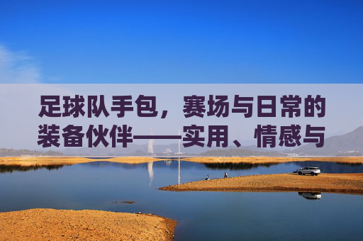 足球队手包,赛场与日常的装备伙伴——实用、情感与团队精神的融合,足球队手包,赛场与日常的装备伙伴——实用、情感与团队精神的融合