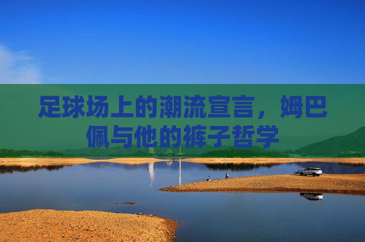 足球场上的潮流宣言，姆巴佩与他的裤子哲学