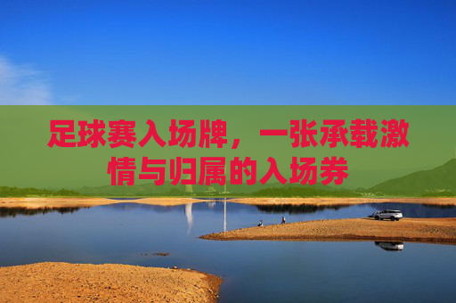 足球赛入场牌,一张承载激情与归属的入场券