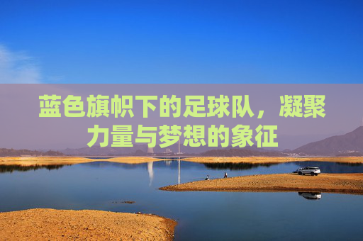 蓝色旗帜下的足球队，凝聚力量与梦想的象征