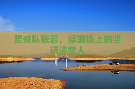 足球队张岩，绿茵场上的坚韧追梦人