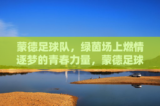 蒙德足球队，绿茵场上燃情逐梦的青春力量，蒙德足球队，绿茵场上燃情逐梦的青春力量