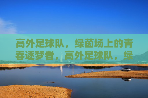 高外足球队,绿茵场上的青春逐梦者,高外足球队,绿茵场上的青春逐梦者