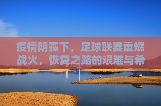 疫情阴霾下，足球联赛重燃战火，恢复之路的艰难与希望
