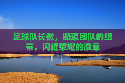 足球队长徽，凝聚团队的纽带，闪耀荣耀的徽章
