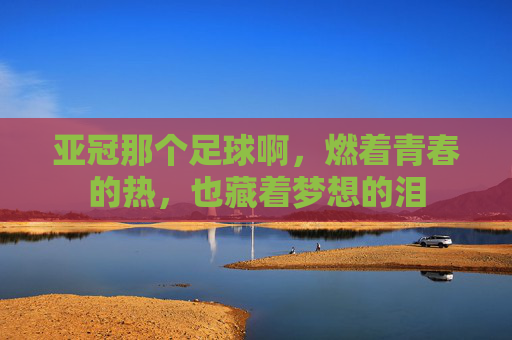 亚冠那个足球啊，燃着青春的热，也藏着梦想的泪