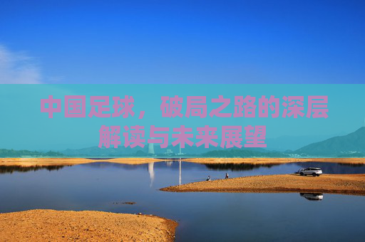 中国足球，破局之路的深层解读与未来展望