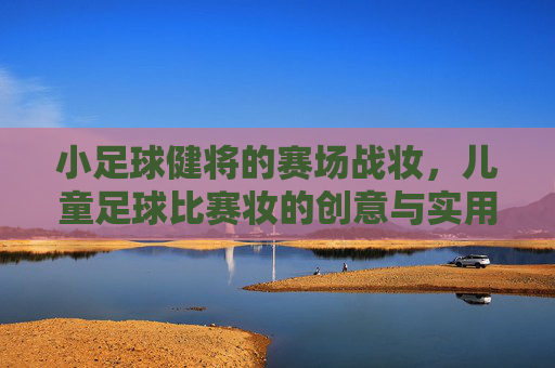 小足球健将的赛场战妆,儿童足球比赛妆的创意与实用指南