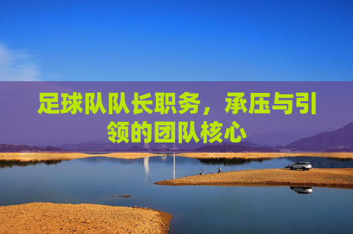 足球队队长职务，承压与引领的团队核心