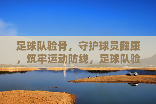 足球队验骨,守护球员健康,筑牢运动防线,足球队验骨,守护球员健康,筑牢运动防线