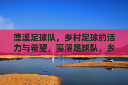 藻溪足球队，乡村足球的活力与希望，藻溪足球队，乡村足球的活力与希望