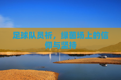 足球队员祈,绿茵场上的信仰与坚持