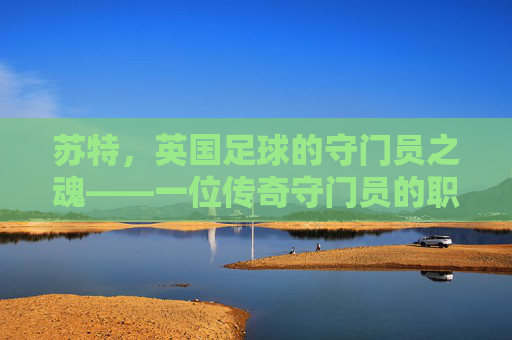 苏特，英国足球的守门员之魂——一位传奇守门员的职业生涯与精神传承