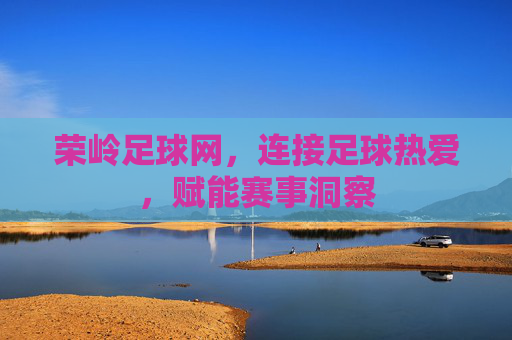 荣岭足球网,连接足球热爱,赋能赛事洞察