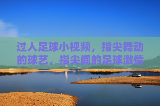 过人足球小视频，指尖舞动的球艺，指尖间的足球激情，过人足球小视频，指尖舞动的球艺与激情