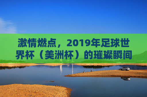 激情燃点,2019年足球世界杯(美洲杯)的璀璨瞬间与时代回响