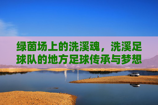 绿茵场上的洗溪魂，洗溪足球队的地方足球传承与梦想