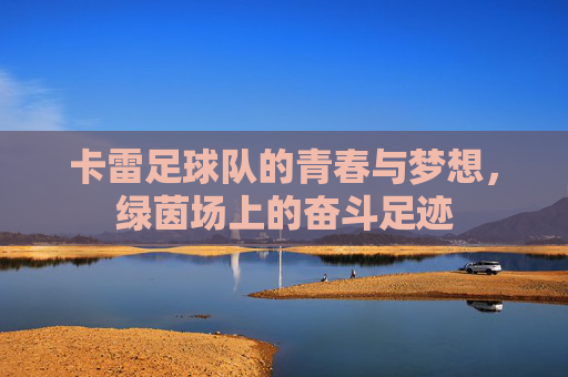 卡雷足球队的青春与梦想，绿茵场上的奋斗足迹